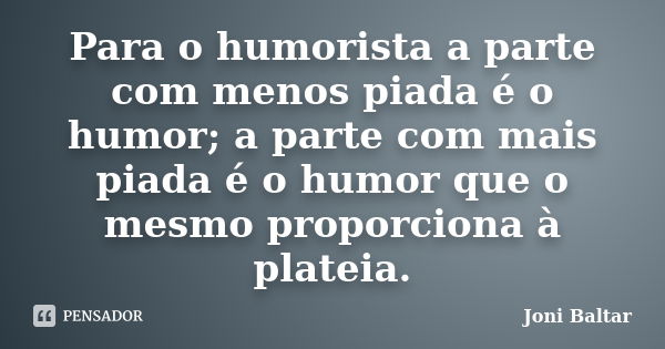 Para o humorista a parte com menos piada é o humor; a parte com mais piada é o humor que o mesmo proporciona à plateia.... Frase de Joni Baltar.