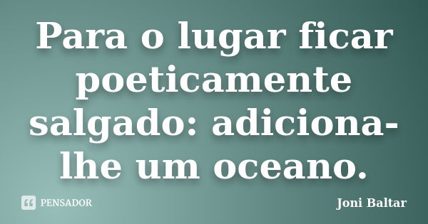 Para o lugar ficar poeticamente salgado: adiciona-lhe um oceano.... Frase de Joni Baltar.