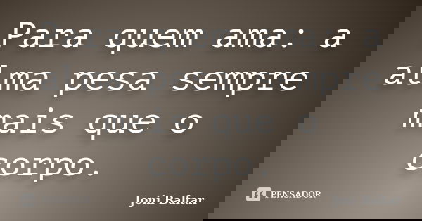 Para quem ama: a alma pesa sempre mais que o corpo.... Frase de Joni Baltar.