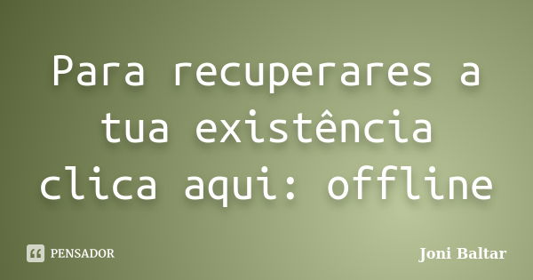 Para recuperares a tua existência clica aqui: offline... Frase de Joni Baltar.