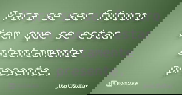 Para se ser futuro tem que se estar atentamente presente.... Frase de Joni Baltar.