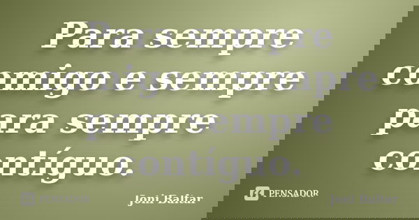 Para sempre comigo e sempre para sempre contíguo.... Frase de Joni Baltar.