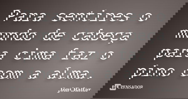 Para sentires o mundo de cabeça para cima faz o pino com a alma.... Frase de Joni Baltar.