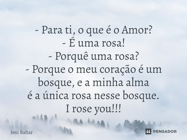 ⁠- Para ti, o que é o Amor? - É uma rosa! - Porquê uma rosa? - Porque o meu coração é um bosque, e a minha alma é a única rosa nesse bosque. I rose you!!!... Frase de Joni Baltar.