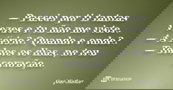 — Passei por ti tantas vezes e tu não me viste. — A sério? Quando e onde? — Todos os dias, no teu coração.... Frase de Joni Baltar.