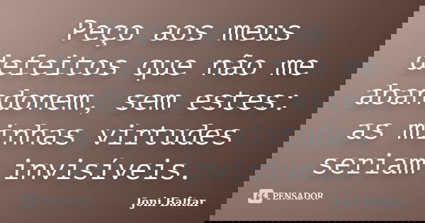 Peço aos meus defeitos que não me abandonem, sem estes: as minhas virtudes seriam invisíveis.... Frase de Joni Baltar.