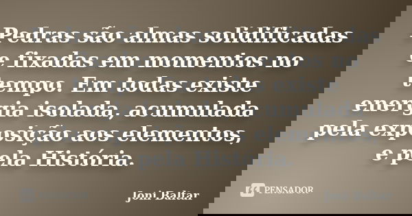 Pedras são almas solidificadas e fixadas em momentos no tempo. Em todas existe energia isolada, acumulada pela exposição aos elementos, e pela História.... Frase de Joni Baltar.