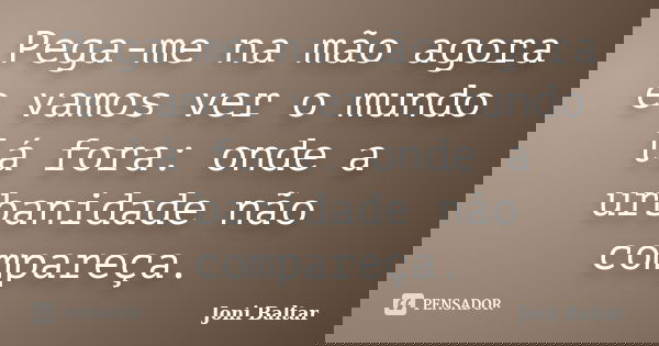 Pega-me na mão agora e vamos ver o mundo lá fora: onde a urbanidade não compareça.... Frase de Joni Baltar.