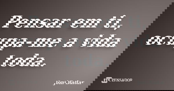 Pensar em ti, ocupa-me a vida toda.... Frase de Joni Baltar.