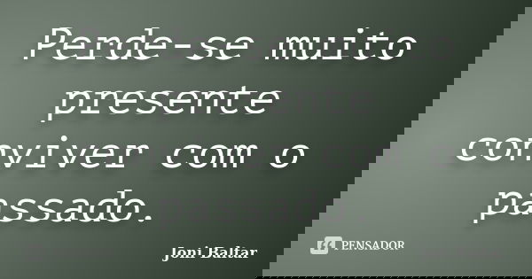 Perde-se muito presente conviver com o passado.... Frase de Joni Baltar.