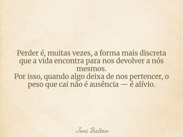 Perder é, muitas vezes, a forma mais discreta que a vida encontra para nos devolver a nós mesmos. Por isso, quando algo deixa de nos pertencer, o peso que cai n... Frase de Joni Baltar.