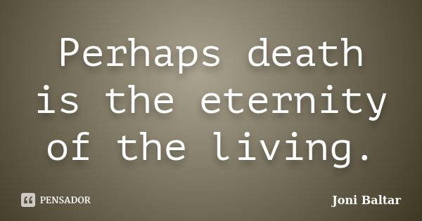 Perhaps death is the eternity of the living.... Frase de Joni Baltar.