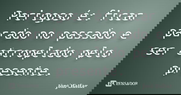 Perigoso é: ficar parado no passado e ser atropelado pelo presente.... Frase de Joni Baltar.