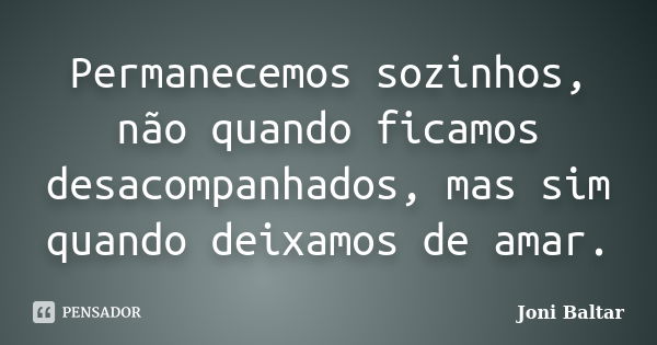 Permanecemos sozinhos, não quando ficamos desacompanhados, mas sim quando deixamos de amar.... Frase de Joni Baltar.