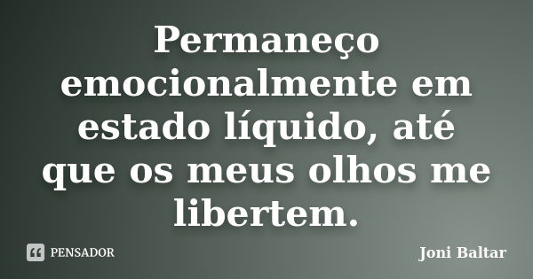 Permaneço emocionalmente em estado líquido, até que os meus olhos me libertem.... Frase de Joni Baltar.