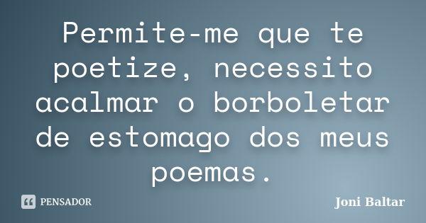 Permite-me que te poetize, necessito acalmar o borboletar de estomago dos meus poemas.... Frase de Joni Baltar.