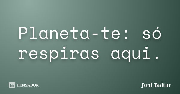 Planeta-te: só respiras aqui.... Frase de Joni Baltar.