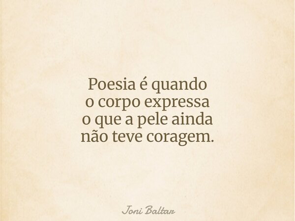 Poesia é quando o corpo expressa o que a pele ainda não teve coragem.... Frase de Joni Baltar.