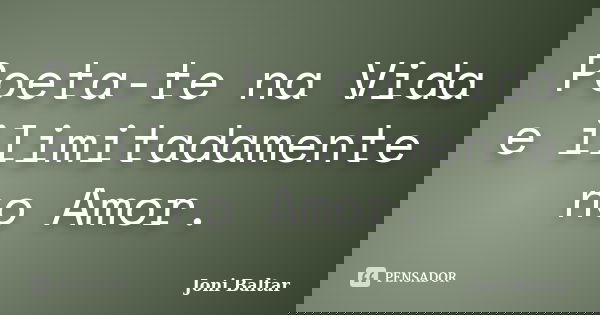 Poeta-te na Vida e ilimitadamente no Amor.... Frase de Joni Baltar.