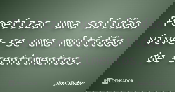 Poetizar uma solidão vive-se uma multidão de sentimentos.... Frase de Joni Baltar.