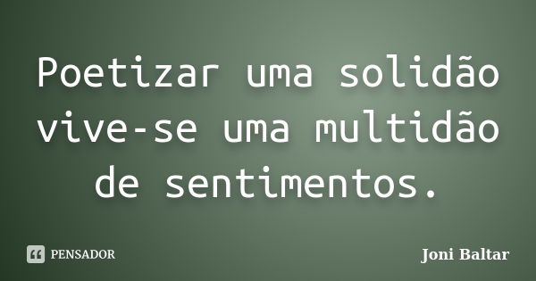 Poetizar uma solidão vive-se uma multidão de sentimentos.... Frase de Joni Baltar.