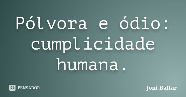 Pólvora e ódio: cumplicidade humana.... Frase de Joni Baltar.