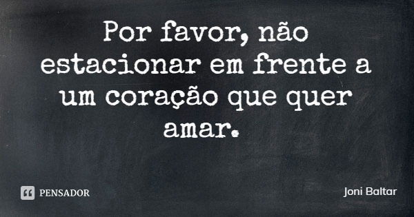 Por favor, não estacionar em frente a um coração que quer amar.... Frase de Joni Baltar.