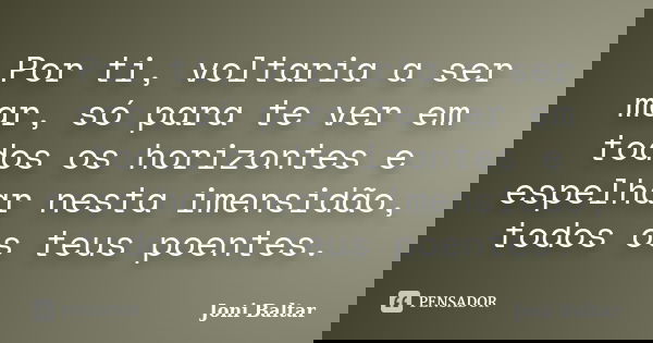 Por ti, voltaria a ser mar, só para te ver em todos os horizontes e espelhar nesta imensidão, todos os teus poentes.... Frase de Joni Baltar.