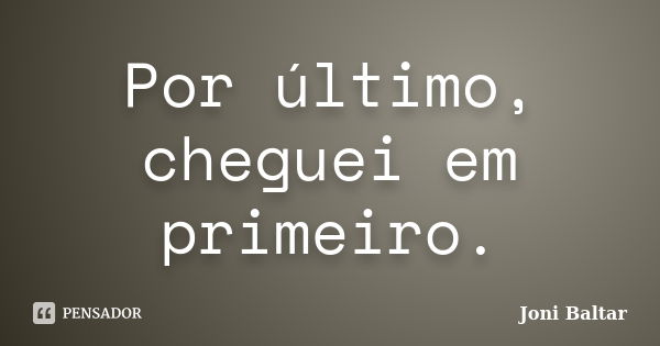 Por último, cheguei em primeiro.... Frase de Joni Baltar.