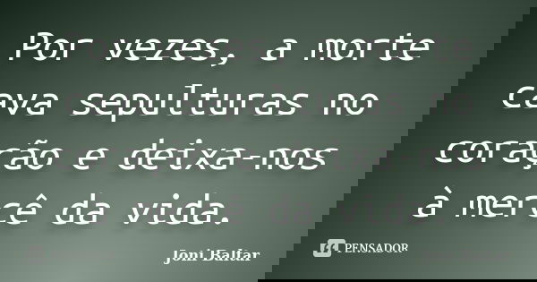 Por vezes, a morte cava sepulturas no coração e deixa-nos à mercê da vida.... Frase de Joni Baltar.
