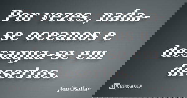Por vezes, nada-se oceanos e desagua-se em desertos.... Frase de Joni Baltar.