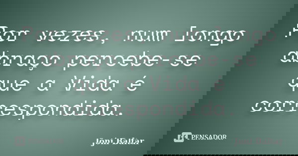 Por vezes, num longo abraço percebe-se que a Vida é correspondida.... Frase de Joni Baltar.