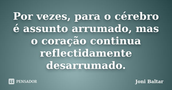 Por vezes, para o cérebro é assunto arrumado, mas o coração continua reflectidamente desarrumado.... Frase de Joni Baltar.