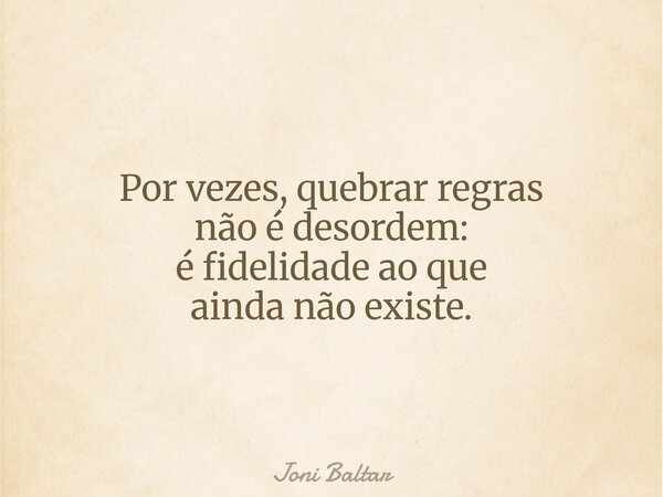 Por vezes, quebrar regras não é desordem: é fidelidade ao que ainda não existe.... Frase de Joni Baltar.