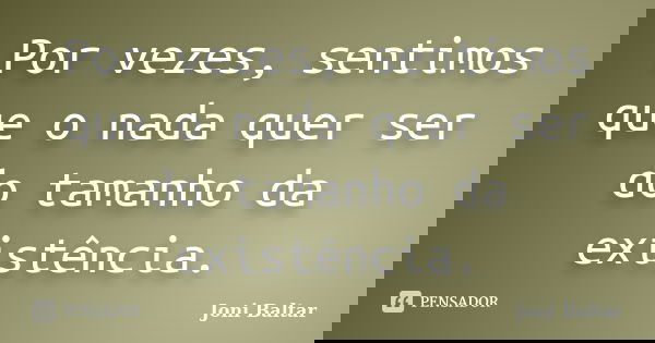 Por vezes, sentimos que o nada quer ser do tamanho da existência.... Frase de Joni Baltar.