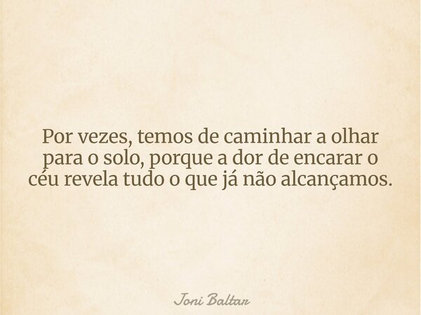 Por vezes, temos de caminhar a olhar para o solo, porque a dor de encarar o céurevela tudo o que já não alcançamos.... Frase de Joni Baltar.