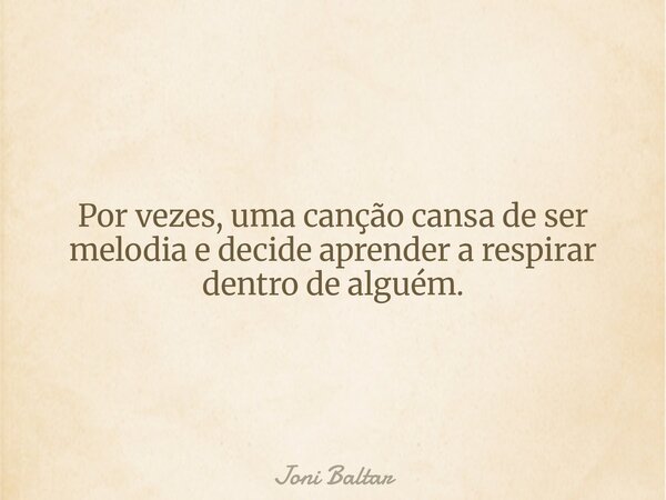 Por vezes, uma canção cansa de ser melodia e decide aprender a respirar dentro de alguém.... Frase de Joni Baltar.