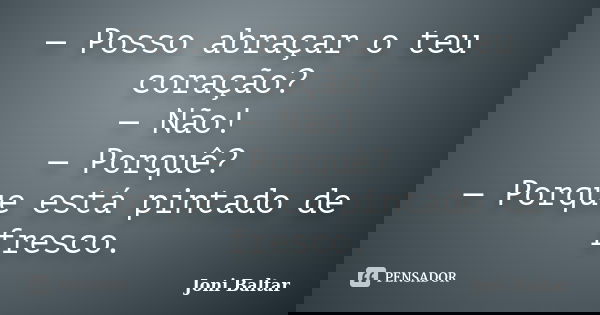 — Posso abraçar o teu coração? — Não! — Porquê? — Porque está pintado de fresco.... Frase de Joni Baltar.
