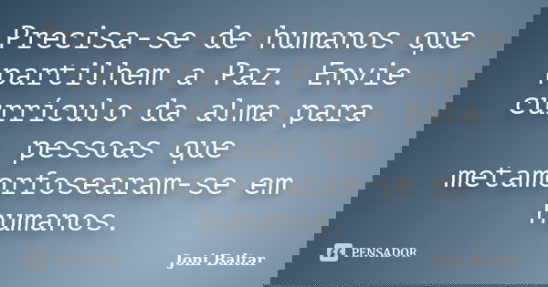 Precisa-se de humanos que partilhem a Paz. Envie currículo da alma para pessoas que metamorfosearam-se em humanos.... Frase de Joni Baltar.