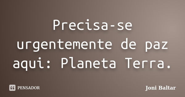 Precisa-se urgentemente de paz aqui: Planeta Terra.... Frase de Joni Baltar.