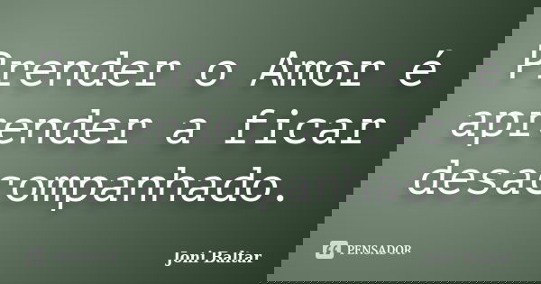 Prender o Amor é aprender a ficar desacompanhado.... Frase de Joni Baltar.