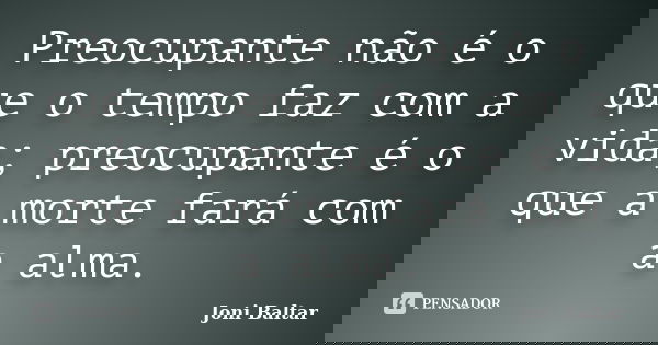 Preocupante não é o que o tempo faz com a vida; preocupante é o que a morte fará com a alma.... Frase de Joni Baltar.