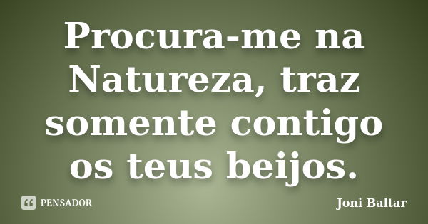 Procura-me na Natureza, traz somente contigo os teus beijos.... Frase de Joni Baltar.