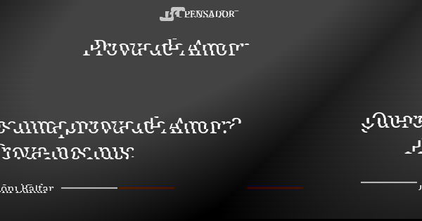Prova de Amor Queres uma prova de Amor?
Prova-nos nus.... Frase de Joni Baltar.