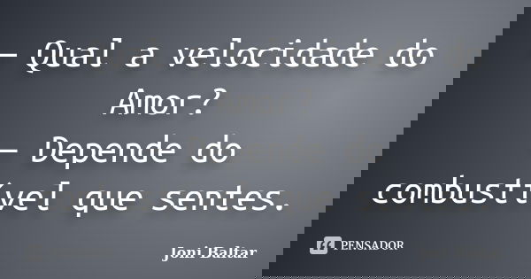 — Qual a velocidade do Amor? — Depende do combustível que sentes.... Frase de Joni Baltar.