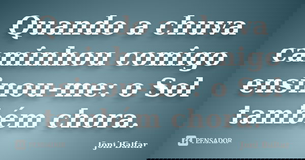 Quando a chuva caminhou comigo ensinou-me: o Sol também chora.... Frase de Joni Baltar.
