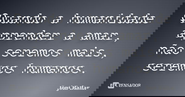 Quando a humanidade aprender a amar, não seremos mais, seremos humanos.... Frase de Joni Baltar.