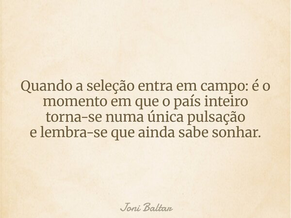 Quando a seleção entra em campo: é o momento em que o país inteiro torna-se numa única pulsação e lembra-se que ainda sabe sonhar.... Frase de Joni Baltar.