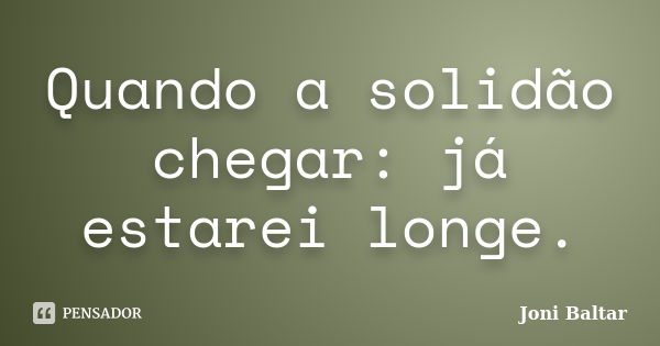 Quando a solidão chegar: já estarei longe.... Frase de Joni Baltar.