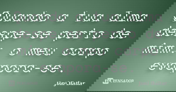 Quando a tua alma despe-se perto de mim: o meu corpo evapora-se.... Frase de Joni Baltar.